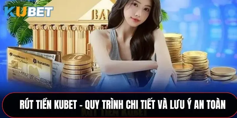 Rút Tiền Kubet - Quy Trình Chi Tiết Và Lưu Ý An Toàn