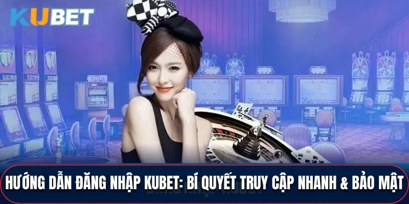 Hướng Dẫn Đăng Nhập Kubet Truy Cập Nhanh Và Bảo Mật