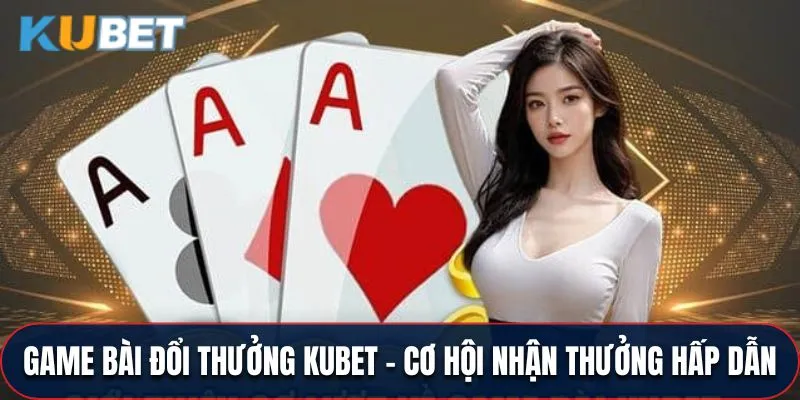 Game Bài Đổi Thưởng Kubet - Cơ Hội Nhận Thưởng Hấp Dẫn