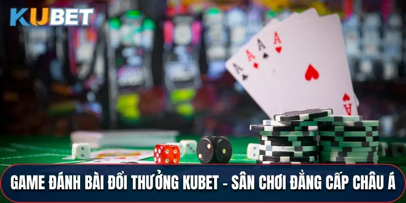 Game Đánh Bài Đổi Thưởng KUBET - Đẳng Cấp Châu Á