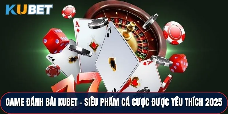 Game Đánh Bài KUBET - Siêu Phẩm Cá Cược Yêu Thích 2025