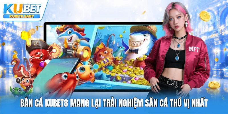Bắn cá Kubet8 mang lại trải nghiệm săn cá thú vị nhất