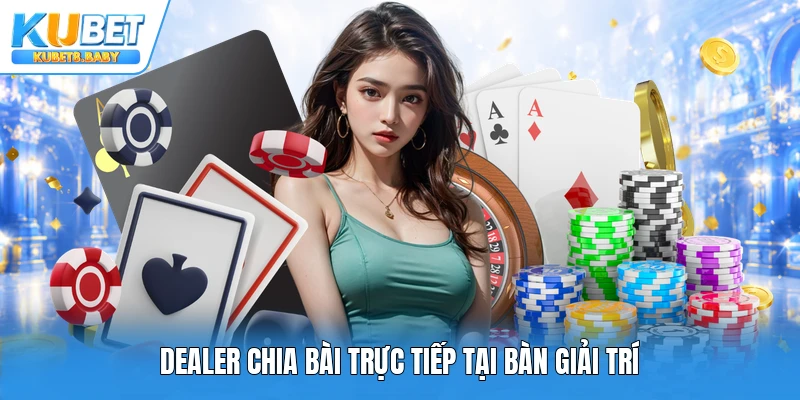 Dealer chia bài trực tiếp tại bàn giải trí